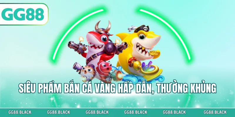 Siêu phẩm bắn cá Vàng hấp dẫn, thưởng khủng